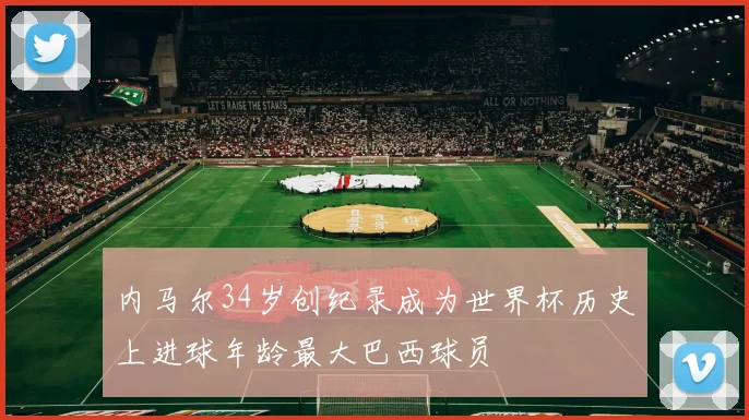 内马尔34岁创纪录成为世界杯历史上进球年龄最大巴西球员
