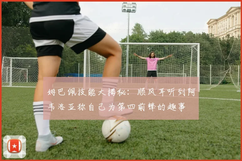 姆巴佩技能大揭秘：顺风耳听到阿韦洛亚称自己为第四前锋的趣事