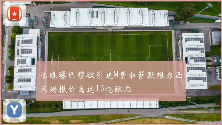 法媒曝巴黎欲引进M费和萨默维尔西汉姆报价高达13亿欧元