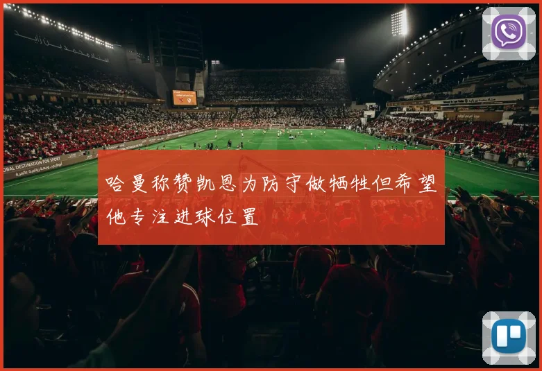 哈曼称赞凯恩为防守做牺牲但希望他专注进球位置