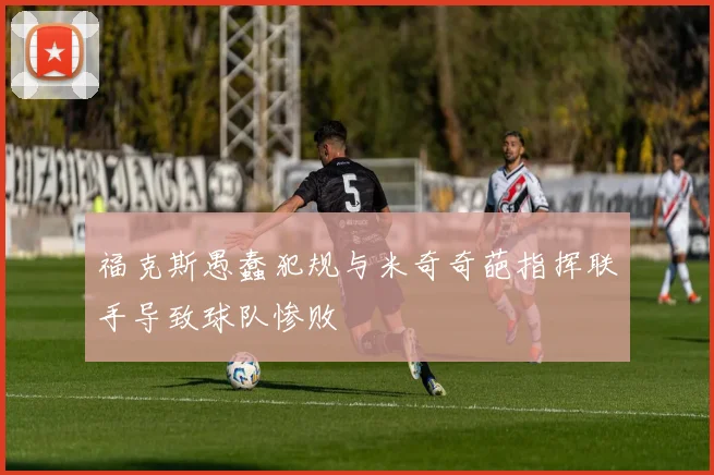 福克斯愚蠢犯规与米奇奇葩指挥联手导致球队惨败