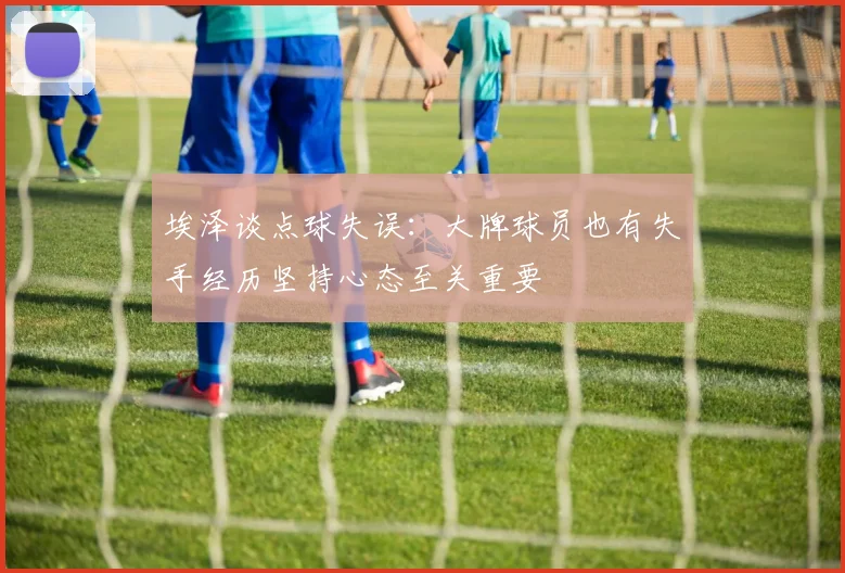 埃泽谈点球失误：大牌球员也有失手经历坚持心态至关重要
