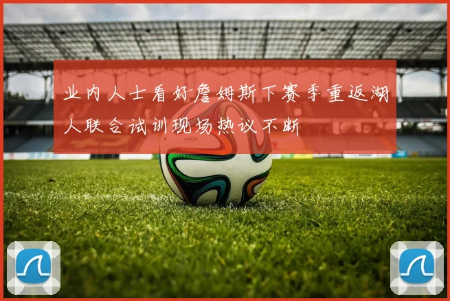 业内人士看好詹姆斯下赛季重返湖人联合试训现场热议不断