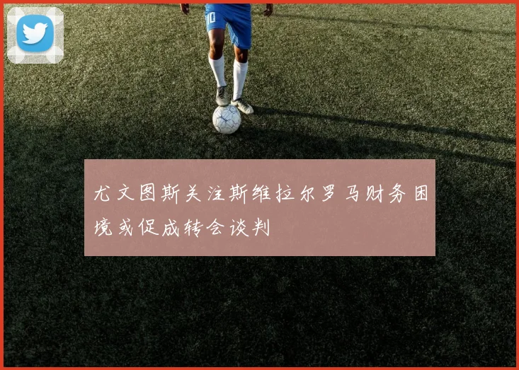 尤文图斯关注斯维拉尔罗马财务困境或促成转会谈判