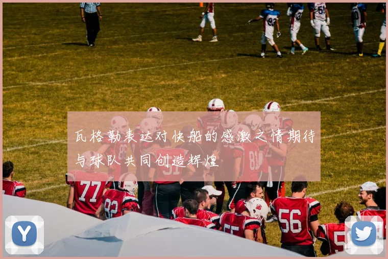 瓦格勒表达对快船的感激之情期待与球队共同创造辉煌