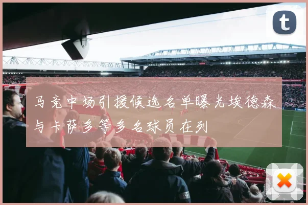 马竞中场引援候选名单曝光埃德森与卡萨多等多名球员在列