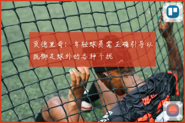 莫德里奇：年轻球员需正确引导以抵御足球外的各种干扰