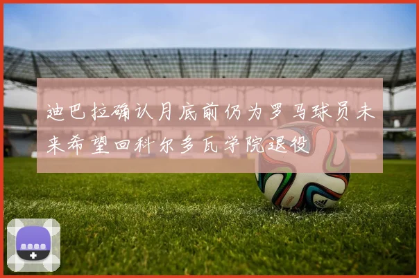 迪巴拉确认月底前仍为罗马球员未来希望回科尔多瓦学院退役