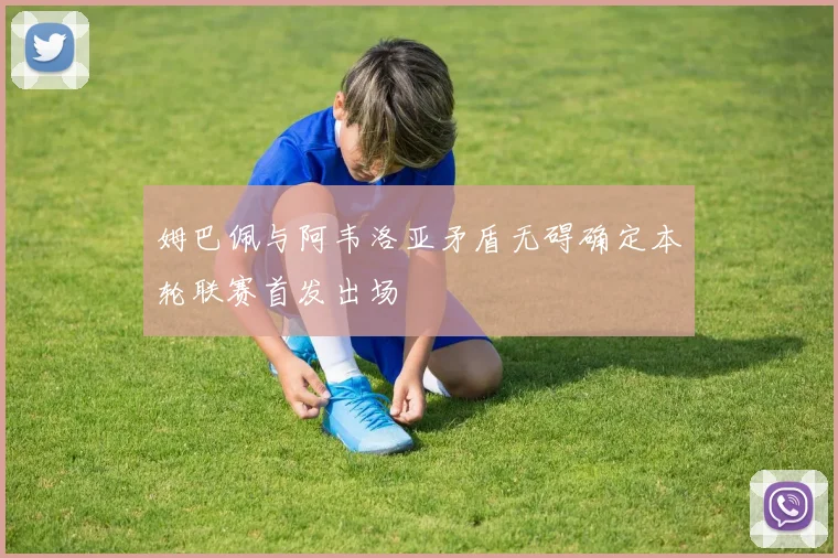 姆巴佩与阿韦洛亚矛盾无碍确定本轮联赛首发出场