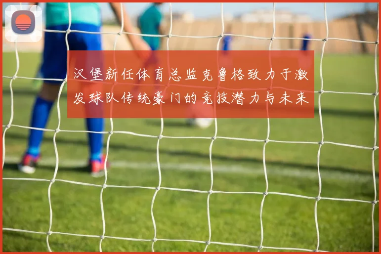 汉堡新任体育总监克鲁格致力于激发球队传统豪门的竞技潜力与未来发展