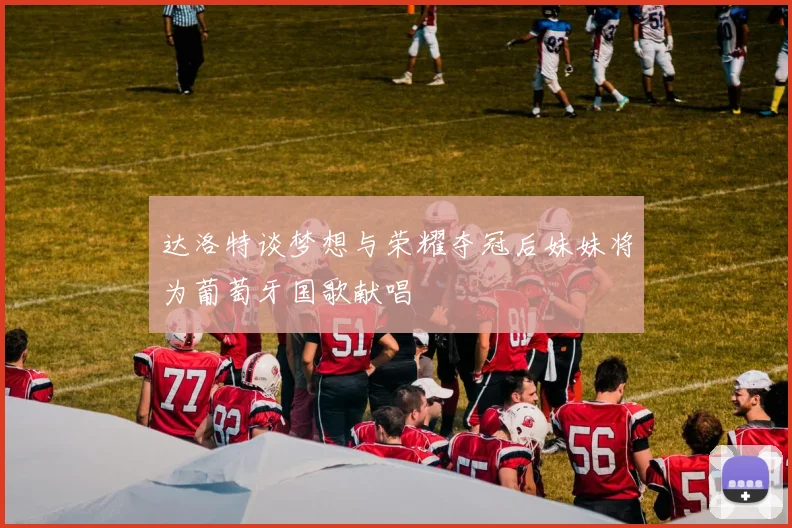 达洛特谈梦想与荣耀夺冠后妹妹将为葡萄牙国歌献唱