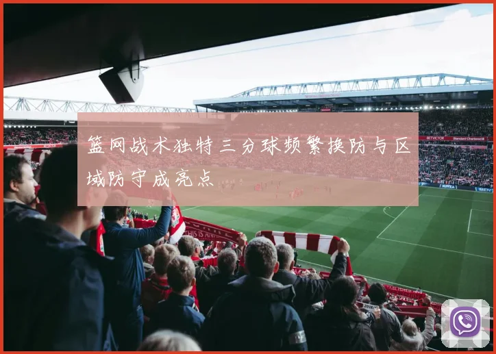 篮网战术独特三分球频繁换防与区域防守成亮点