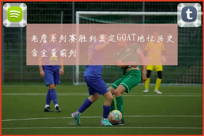 老詹系列赛胜利奠定GOAT地位历史含金量前列
