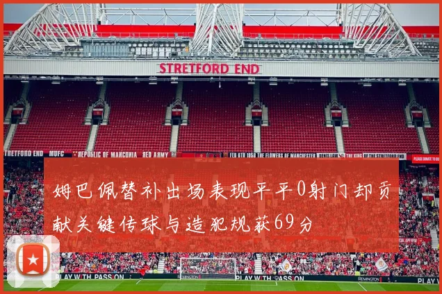 姆巴佩替补出场表现平平0射门却贡献关键传球与造犯规获69分