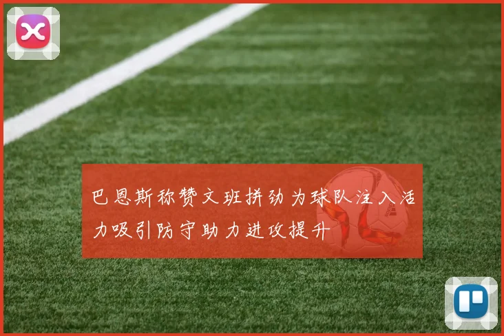 巴恩斯称赞文班拼劲为球队注入活力吸引防守助力进攻提升