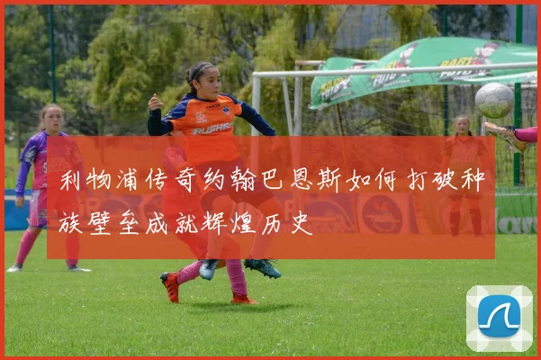 利物浦传奇约翰巴恩斯如何打破种族壁垒成就辉煌历史