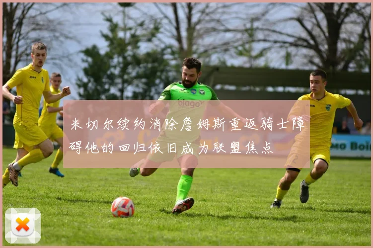 米切尔续约消除詹姆斯重返骑士障碍他的回归依旧成为联盟焦点