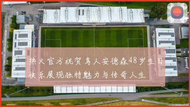 热火官方祝贺鸟人安德森48岁生日快乐展现独特魅力与传奇人生