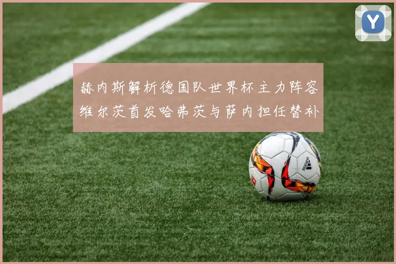 赫内斯解析德国队世界杯主力阵容维尔茨首发哈弗茨与萨内担任替补