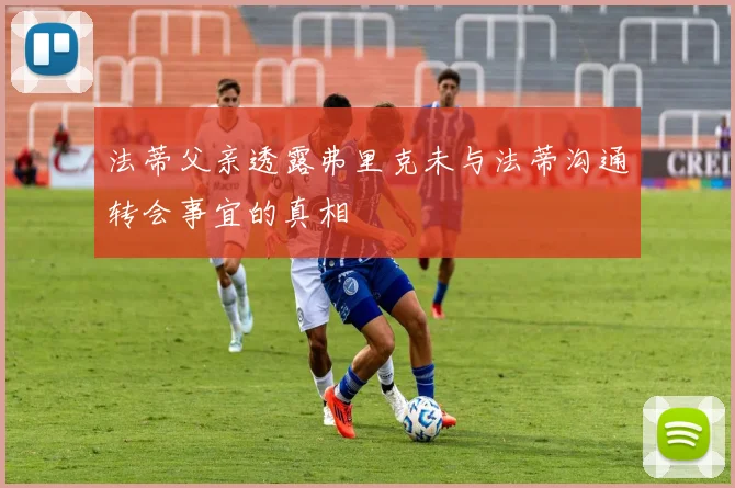 法蒂父亲透露弗里克未与法蒂沟通转会事宜的真相