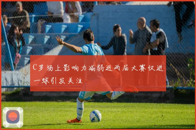 C罗场上影响力减弱近两届大赛仅进一球引发关注