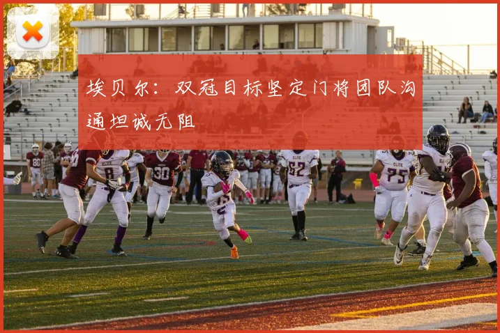 埃贝尔：双冠目标坚定门将团队沟通坦诚无阻