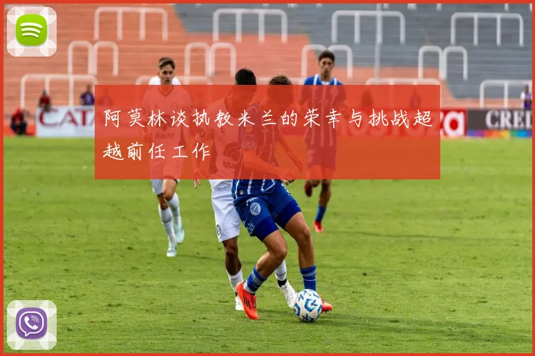 阿莫林谈执教米兰的荣幸与挑战超越前任工作