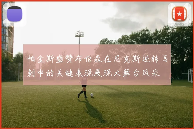 帕金斯盛赞布伦森在尼克斯逆转马刺中的关键表现展现大舞台风采