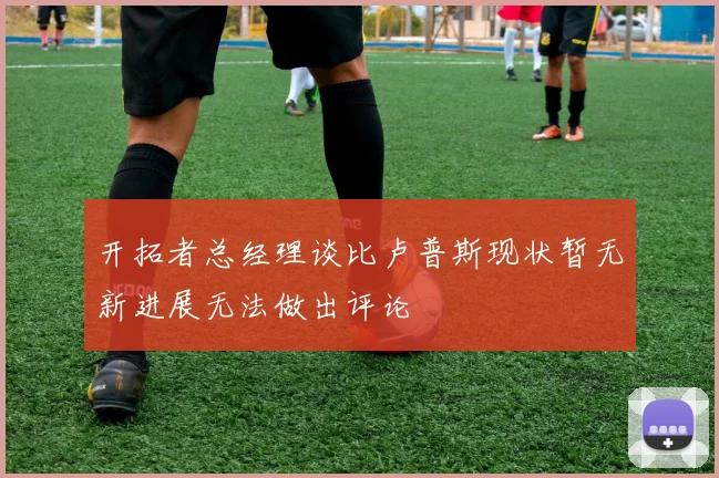 开拓者总经理谈比卢普斯现状暂无新进展无法做出评论