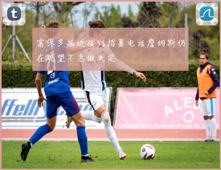 富保罗接连接到招募电话詹姆斯仍在观望不急做决定